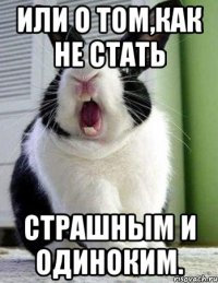 или о том,как не стать страшным и одиноким.