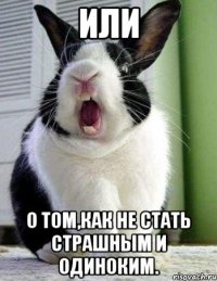 или о том,как не стать страшным и одиноким.