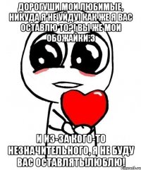 дорогуши мои любимые, никуда я не уйду! как же я вас оставлю то?! вы же мои обожайки:3 и из-за кого-то незначительного, я не буду вас оставлять!люблю!