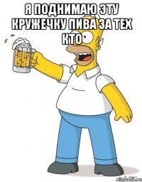 я поднимаю эту кружечку пива за тех кто 