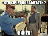 -кто хочет поработать? -никто!