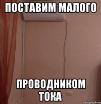 поставим малого проводником тока