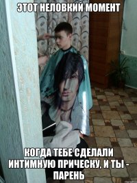 этот неловкий момент когда тебе сделали интимную прическу, и ты - парень