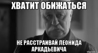 хватит обижаться не расстраивай леонида аркадьевича