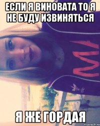 если я виновата то я не буду извиняться я же гордая