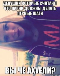 девушки которые считают что парни должны делать первые шаги вы че ахуели?