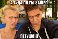 а туда ли ты зашел петушок!