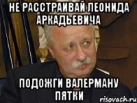 не расстраивай леонида аркадьевича подожги валерману пятки