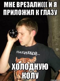 мне врезали((( и я приложил к глазу холодную колу