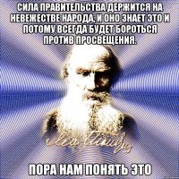 сила правительства держится на невежестве народа, и оно знает это и потому всегда будет бороться против просвещения. пора нам понять это