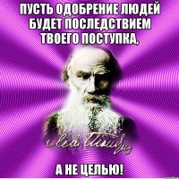 пусть одобрение людей будет последствием твоего поступка, а не целью!
