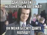 дают какой то непонятный автомат! он меня бесит! дайте калаш!!