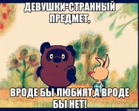 девушки-странный предмет, вроде бы любият,а вроде бы нет!