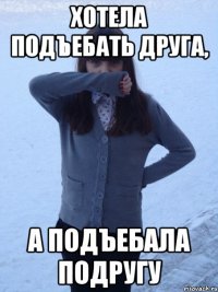 хотела подъебать друга, а подъебала подругу