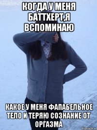 когда у меня баттхерт,я вспоминаю какое у меня фапабельное тело и теряю сознание от оргазма