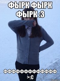 фырк фырк фырк :з ффффффффффффф >:с