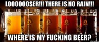 looooooser!!! there is no rain!!! where is my fucking beer?