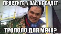 простите, у вас не будет трололо для меня?