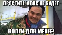 простите, у вас не будет волги для меня?