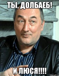 ты, долбаеб! и люся!!!