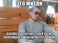 это митяй добавь его себе на стену и ты не получишь от жены испытательный срок