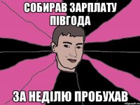 собирав зарплату півгода за неділю пробухав