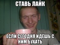 ставь лайк если сегодня идёшь с ним бухать
