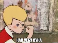  как уебу сука
