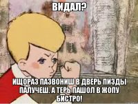 видал? ищораз пазвониш в дверь пизды палучеш. а терь пашол в жопу бистро!