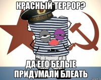 красный террор? да его белые придумали блеать