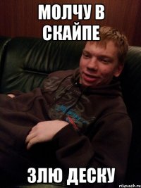 молчу в скайпе злю деску
