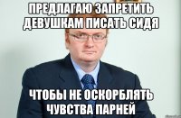 предлагаю запретить девушкам писать сидя чтобы не оскорблять чувства парней