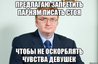 предлагаю запретить парням писать стоя чтобы не оскорблять чувства девушек
