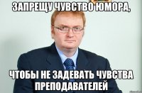 запрещу чувство юмора, чтобы не задевать чувства преподавателей