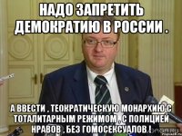 надо запретить демократию в россии . а ввести , теократическую монархию с тоталитарным режимом , с полицией нравов , без гомосексуалов !