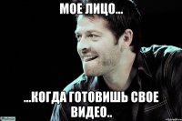 мое лицо... ...когда готовишь свое видео..