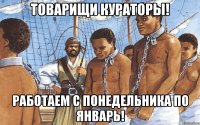 товарищи кураторы! работаем с понедельника по январь!