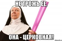 не трожь ее, она - церковная!