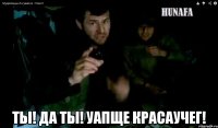  ты! да ты! уапще красаучег!