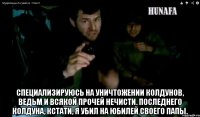  специализируюсь на уничтожении колдунов, ведьм и всякой прочей нечисти. последнего колдуна, кстати, я убил на юбилей своего папы.
