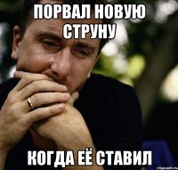 порвал новую струну когда её ставил