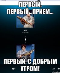первый, первый...прием... первый, с добрым утром!