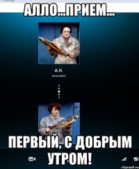 алло...прием... первый, с добрым утром!