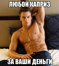 любой каприз за ваши деньги