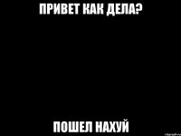 привет как дела? пошел нахуй