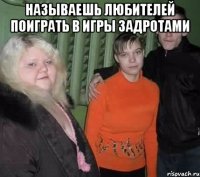 называешь любителей поиграть в игры задротами 