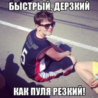 быстрый, дерзкий как пуля резкий!