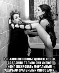  все-таки женщины удивительные создания. только они умеют компенсировать моральный ущерб аморальными способами.