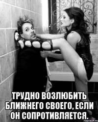  трудно возлюбить ближнего своего, если он сопротивляется.