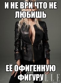 и не ври что не любишь её офигенную фигуру